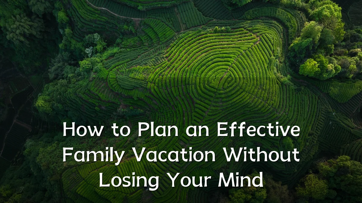 How to Plan an Effective Family Vacation Without Losing Your Mind
